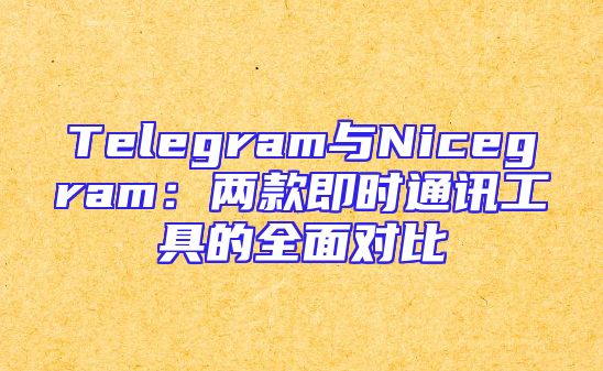 Telegram与Nicegram：两款即时通讯工具的全面对比