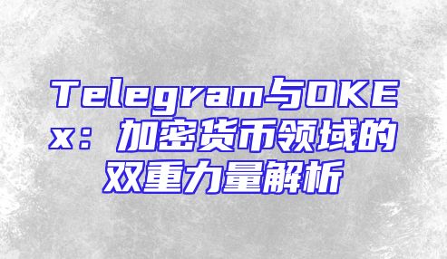Telegram与OKEx：加密货币领域的双重力量解析