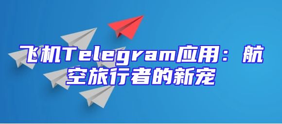 飞机Telegram应用：航空旅行者的新宠