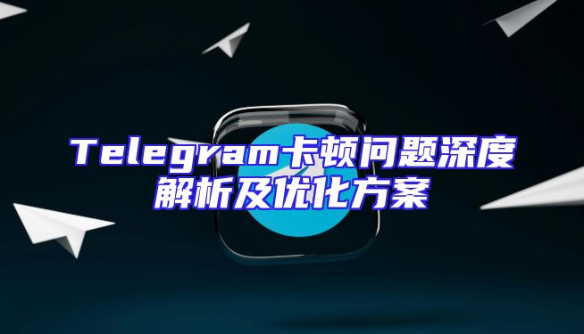Telegram卡顿问题深度解析及优化方案