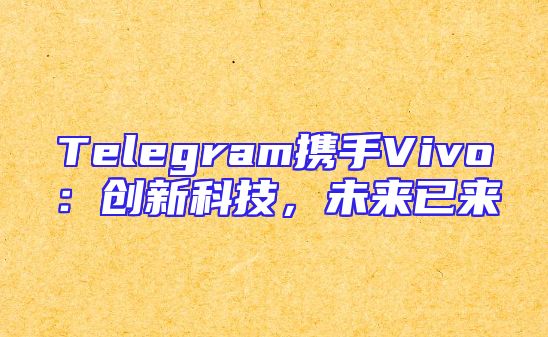 Telegram携手Vivo：创新科技，未来已来