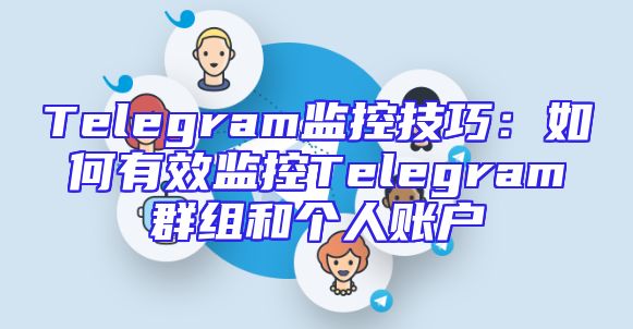 Telegram监控技巧：如何有效监控Telegram群组和个人账户
