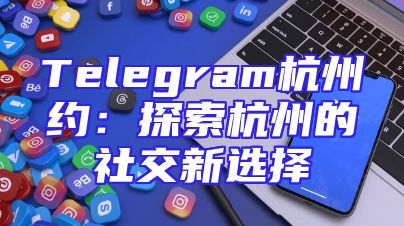 Telegram杭州约：探索杭州的社交新选择