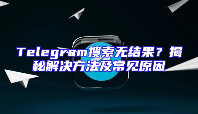 Telegram搜索无结果？揭秘解决方法及常见原因