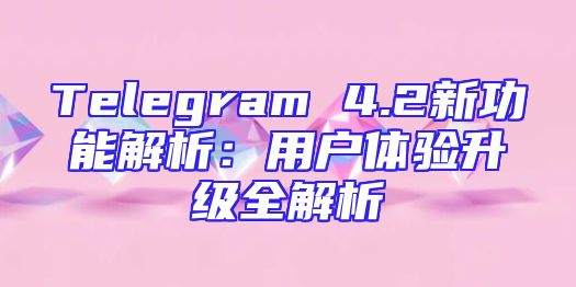Telegram 4.2新功能解析：用户体验升级全解析