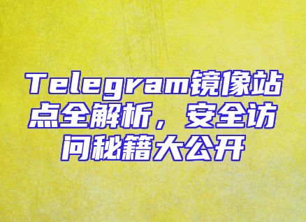 Telegram镜像站点全解析，安全访问秘籍大公开