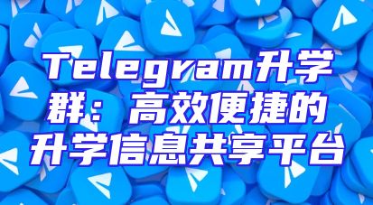 Telegram升学群：高效便捷的升学信息共享平台