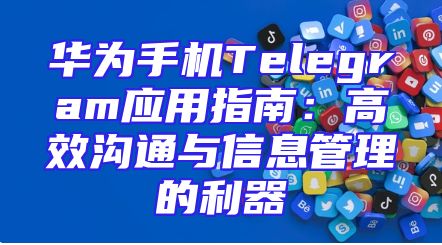 华为手机Telegram应用指南：高效沟通与信息管理的利器