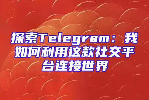探索Telegram：我如何利用这款社交平台连接世界