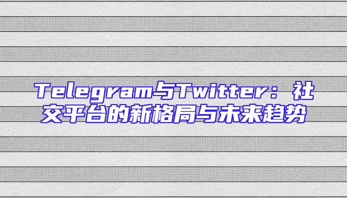 Telegram与Twitter：社交平台的新格局与未来趋势