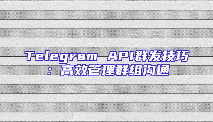 Telegram API群发技巧：高效管理群组沟通