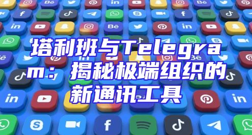 塔利班与Telegram：揭秘极端组织的新通讯工具
