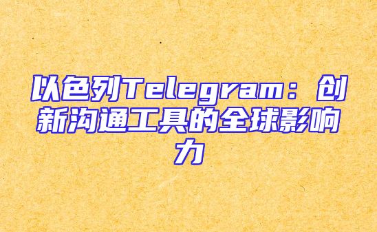 以色列Telegram：创新沟通工具的全球影响力
