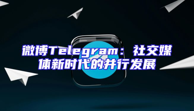 微博Telegram：社交媒体新时代的并行发展