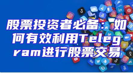 股票投资者必备：如何有效利用Telegram进行股票交易