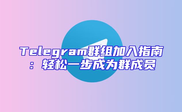 Telegram群组加入指南：轻松一步成为群成员