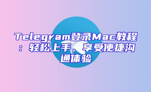 Telegram登录Mac教程：轻松上手，享受便捷沟通体验