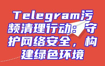 Telegram污频清理行动：守护网络安全，构建绿色环境