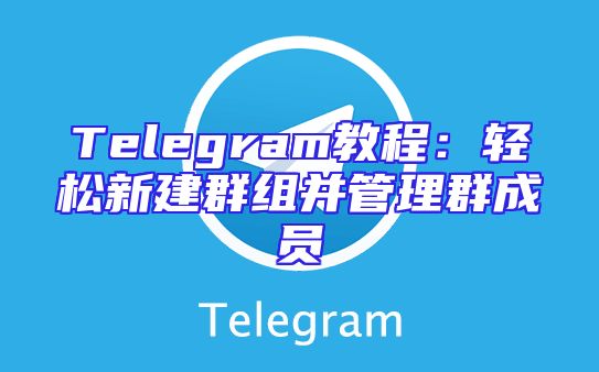 Telegram教程：轻松新建群组并管理群成员
