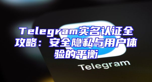 Telegram实名认证全攻略：安全隐私与用户体验的平衡