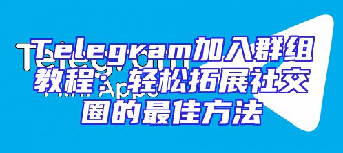 Telegram加入群组教程：轻松拓展社交圈的最佳方法