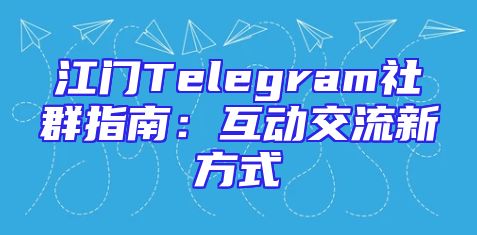 江门Telegram社群指南：互动交流新方式
