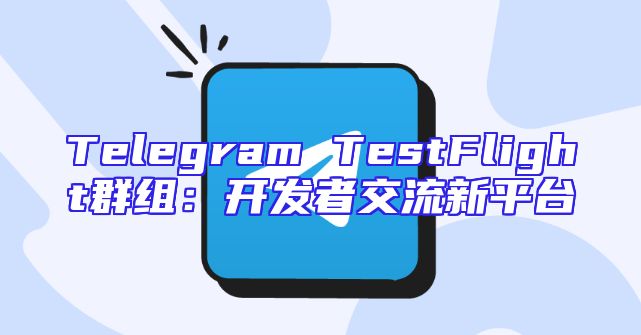 Telegram TestFlight群组：开发者交流新平台