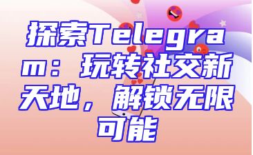 探索Telegram：玩转社交新天地，解锁无限可能