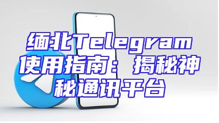 缅北Telegram使用指南：揭秘神秘通讯平台
