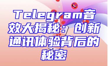 Telegram音效大揭秘：创新通讯体验背后的秘密