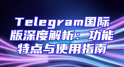 Telegram国际版深度解析：功能特点与使用指南