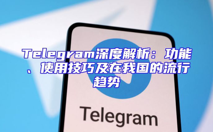 Telegram深度解析：功能、使用技巧及在我国的流行趋势