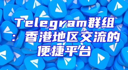 Telegram群组：香港地区交流的便捷平台