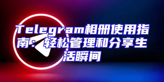Telegram相册使用指南：轻松管理和分享生活瞬间
