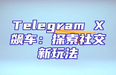 Telegram X飙车：探索社交新玩法