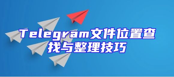Telegram文件位置查找与整理技巧