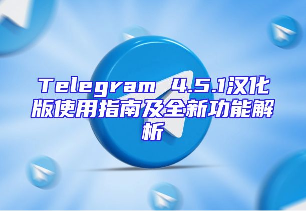 Telegram 4.5.1汉化版使用指南及全新功能解析