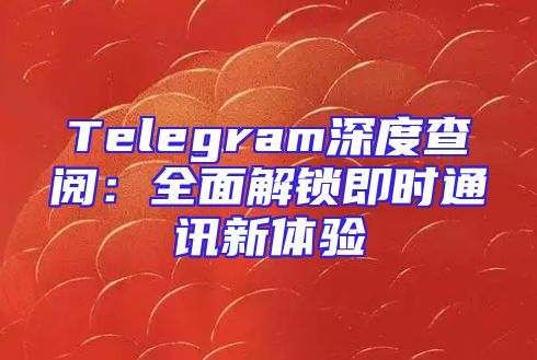 Telegram深度查阅：全面解锁即时通讯新体验
