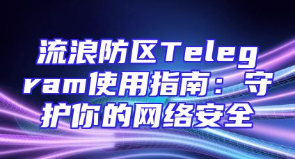流浪防区Telegram使用指南：守护你的网络安全