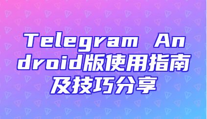 Telegram Android版使用指南及技巧分享