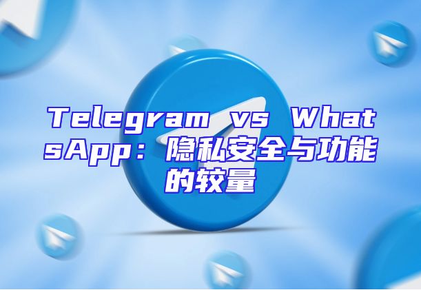 Telegram vs WhatsApp：隐私安全与功能的较量