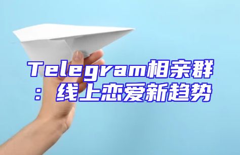 Telegram相亲群：线上恋爱新趋势