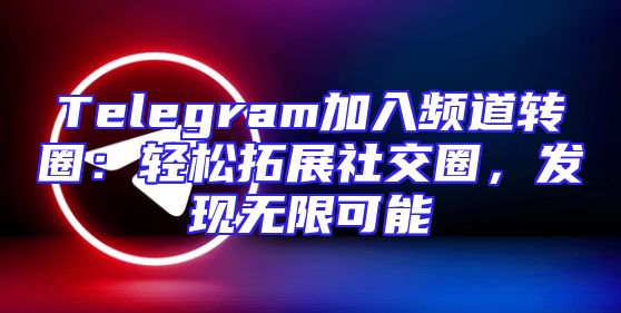 Telegram加入频道转圈：轻松拓展社交圈，发现无限可能