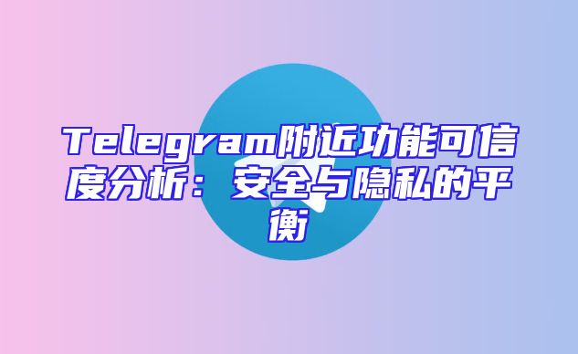 Telegram附近功能可信度分析：安全与隐私的平衡