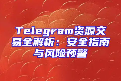 Telegram资源交易全解析：安全指南与风险预警