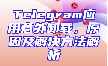Telegram应用意外卸载，原因及解决方法解析