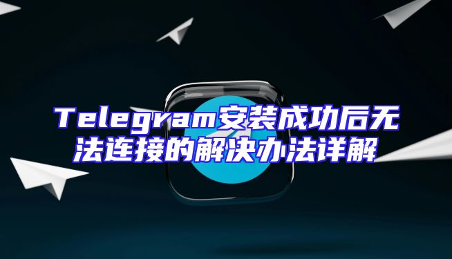 Telegram安装成功后无法连接的解决办法详解