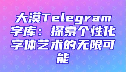 大漠Telegram字库：探索个性化字体艺术的无限可能