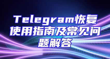 Telegram恢复使用指南及常见问题解答