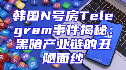 韩国N号房Telegram事件揭秘：黑暗产业链的丑陋面纱